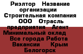 Риэлтор › Название организации ­ Строительная компания, ООО › Отрасль предприятия ­ Агент › Минимальный оклад ­ 1 - Все города Работа » Вакансии   . Крым,Белогорск